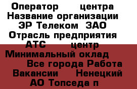 Оператор Call-центра › Название организации ­ ЭР-Телеком, ЗАО › Отрасль предприятия ­ АТС, call-центр › Минимальный оклад ­ 25 000 - Все города Работа » Вакансии   . Ненецкий АО,Топседа п.